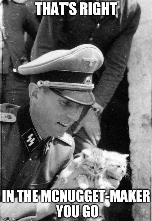 Nazi Kittens | THAT'S RIGHT IN THE MCNUGGET-MAKER YOU GO | image tagged in nazi kittens | made w/ Imgflip meme maker
