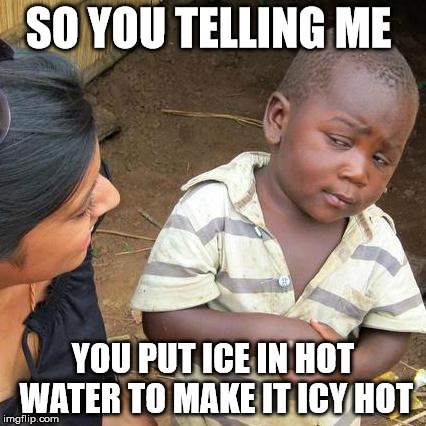 Third World Skeptical Kid Meme | SO YOU TELLING ME YOU PUT ICE IN HOT WATER TO MAKE IT ICY HOT | image tagged in memes,third world skeptical kid | made w/ Imgflip meme maker