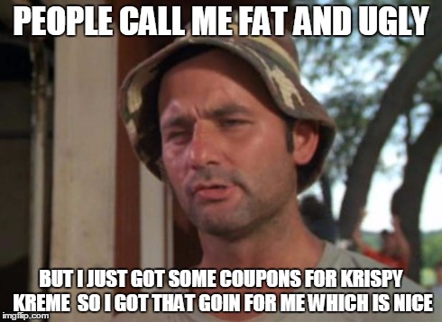 So I Got That Goin For Me Which Is Nice | PEOPLE CALL ME FAT AND UGLY BUT I JUST GOT SOME COUPONS FOR KRISPY KREME  SO I GOT THAT GOIN FOR ME WHICH IS NICE | image tagged in memes,so i got that goin for me which is nice | made w/ Imgflip meme maker