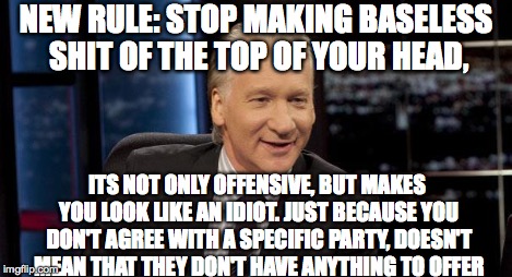 New Rules | NEW RULE: STOP MAKING BASELESS SHIT OF THE TOP OF YOUR HEAD, ITS NOT ONLY OFFENSIVE, BUT MAKES YOU LOOK LIKE AN IDIOT. JUST BECAUSE YOU DON' | image tagged in new rules | made w/ Imgflip meme maker