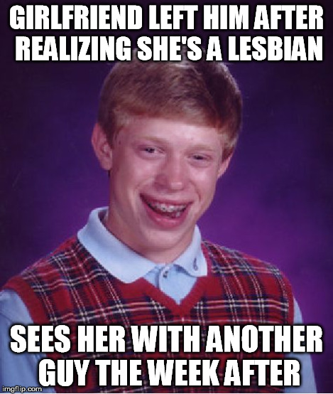 Bad Luck Brian Meme | GIRLFRIEND LEFT HIM AFTER REALIZING SHE'S A LESBIAN SEES HER WITH ANOTHER GUY THE WEEK AFTER | image tagged in memes,bad luck brian | made w/ Imgflip meme maker