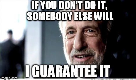 IF YOU DON'T DO IT, SOMEBODY ELSE WILL I GUARANTEE IT | made w/ Imgflip meme maker