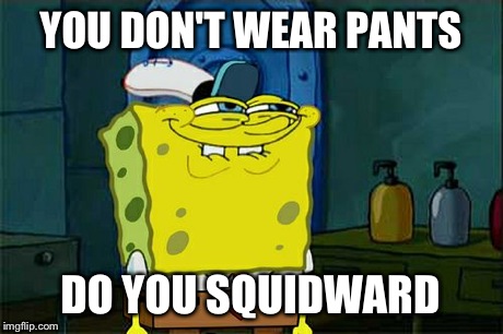 Don't You Squidward | YOU DON'T WEAR PANTS DO YOU SQUIDWARD | image tagged in memes,dont you squidward | made w/ Imgflip meme maker