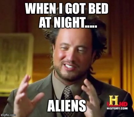 Ancient Aliens | WHEN I GOT BED AT NIGHT..... ALIENS | image tagged in memes,ancient aliens | made w/ Imgflip meme maker