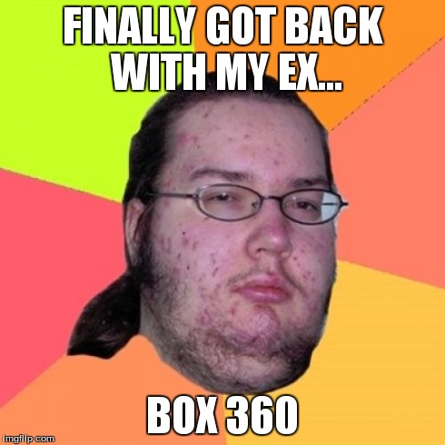 Butthurt Dweller Meme | FINALLY GOT BACK WITH MY EX... BOX 360 | image tagged in memes,butthurt dweller | made w/ Imgflip meme maker