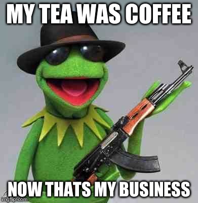 kermit Gangsta | MY TEA WAS COFFEE NOW THATS MY BUSINESS | image tagged in kermit gangsta | made w/ Imgflip meme maker
