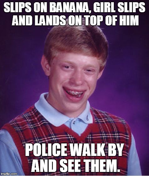 Bad Luck Brian Meme | SLIPS ON BANANA, GIRL SLIPS AND LANDS ON TOP OF HIM POLICE WALK BY AND SEE THEM. | image tagged in memes,bad luck brian | made w/ Imgflip meme maker
