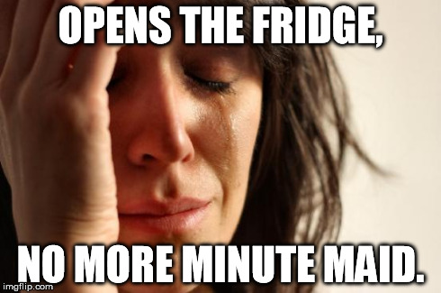 Sad truth... | OPENS THE FRIDGE, NO MORE MINUTE MAID. | image tagged in memes,first world problems,minute maid,fridge | made w/ Imgflip meme maker