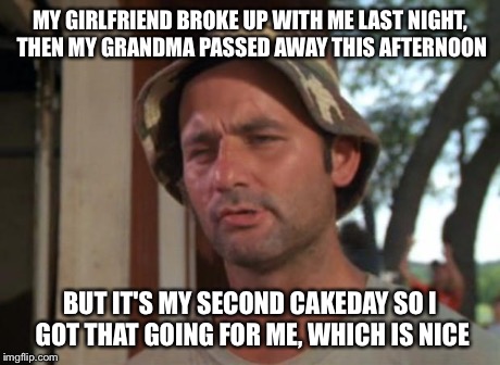 So I Got That Goin For Me Which Is Nice Meme | MY GIRLFRIEND BROKE UP WITH ME LAST NIGHT, THEN MY GRANDMA PASSED AWAY THIS AFTERNOON BUT IT'S MY SECOND CAKEDAY SO I GOT THAT GOING FOR ME, | image tagged in memes,so i got that goin for me which is nice,AdviceAnimals | made w/ Imgflip meme maker