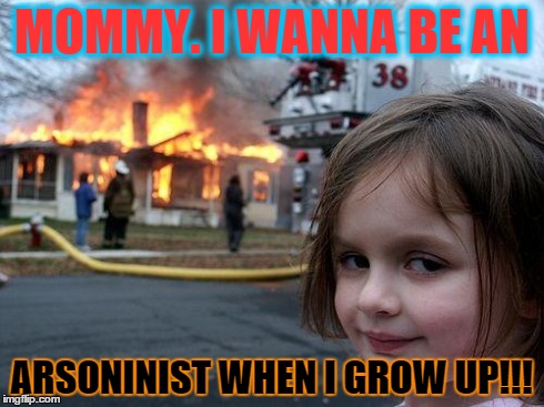 future hopes and dreams. | MOMMY. I WANNA BE
AN ARSONINIST WHEN I GROW UP!!! | image tagged in memes,disaster girl | made w/ Imgflip meme maker