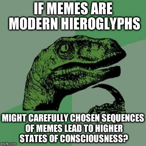 image + image = motion | IF MEMES ARE MODERN HIEROGLYPHS MIGHT CAREFULLY CHOSEN SEQUENCES OF MEMES LEAD TO HIGHER STATES OF CONSCIOUSNESS? | image tagged in memes,philosoraptor | made w/ Imgflip meme maker