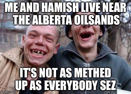 Ugly Twins | ME AND HAMISH LIVE NEAR THE ALBERTA OILSANDS IT'S NOT AS METHED UP AS EVERYBODY SEZ | image tagged in memes,ugly twins | made w/ Imgflip meme maker