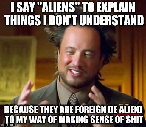 ah, so it works on multiple levels, i see | I SAY "ALIENS" TO EXPLAIN THINGS I DON'T UNDERSTAND BECAUSE THEY ARE FOREIGN (IE ALIEN) TO MY WAY OF MAKING SENSE OF SHIT | image tagged in memes,ancient aliens | made w/ Imgflip meme maker