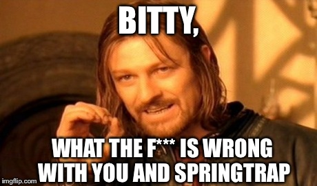 One Does Not Simply | BITTY, WHAT THE F*** IS WRONG WITH YOU AND SPRINGTRAP | image tagged in memes,one does not simply | made w/ Imgflip meme maker