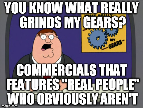 Peter Griffin News | YOU KNOW WHAT REALLY GRINDS MY GEARS? COMMERCIALS THAT FEATURES "REAL PEOPLE" WHO OBVIOUSLY AREN'T | image tagged in memes,peter griffin news,AdviceAnimals | made w/ Imgflip meme maker
