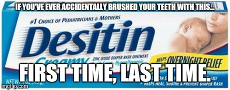 IF YOU'VE EVER ACCIDENTALLY BRUSHED YOUR TEETH WITH THIS... FIRST TIME, LAST TIME. | image tagged in desitin diaper rash cream | made w/ Imgflip meme maker