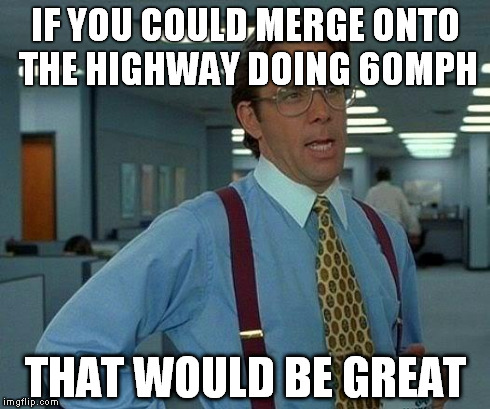 That Would Be Great Meme | IF YOU COULD MERGE ONTO THE HIGHWAY DOING 60MPH THAT WOULD BE GREAT | image tagged in memes,that would be great | made w/ Imgflip meme maker