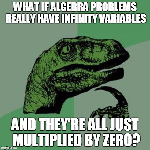 Philosoraptor Meme | WHAT IF ALGEBRA PROBLEMS REALLY HAVE INFINITY VARIABLES AND THEY'RE ALL JUST MULTIPLIED BY ZERO? | image tagged in memes,philosoraptor | made w/ Imgflip meme maker