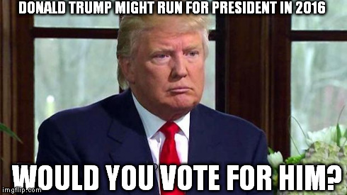 DONALD TRUMP MIGHT RUN FOR PRESIDENT IN 2016 WOULD YOU VOTE FOR HIM? | image tagged in the donald,politics | made w/ Imgflip meme maker