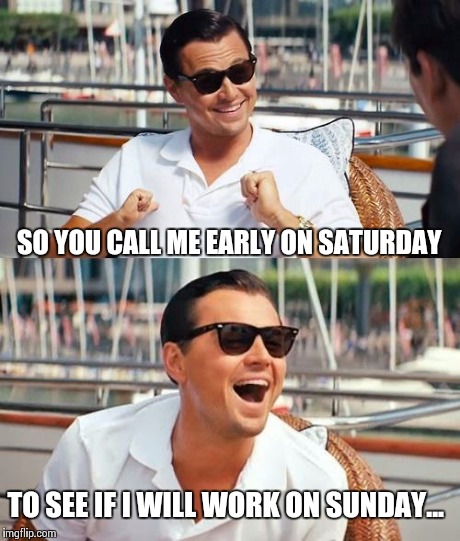 Leonardo Dicaprio Wolf Of Wall Street Meme | SO YOU CALL ME EARLY ON SATURDAY TO SEE IF I WILL WORK ON SUNDAY... | image tagged in memes,leonardo dicaprio wolf of wall street | made w/ Imgflip meme maker