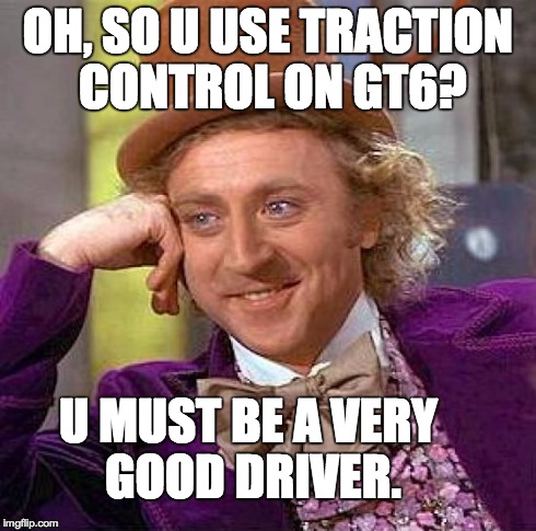 Creepy Condescending Wonka Meme | OH, SO U USE TRACTION CONTROL ON GT6? U MUST BE A VERY GOOD DRIVER. | image tagged in memes,creepy condescending wonka | made w/ Imgflip meme maker