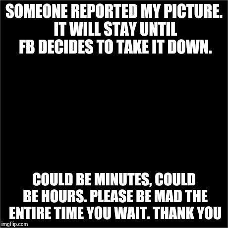 all black | SOMEONE REPORTED MY PICTURE. IT WILL STAY UNTIL FB DECIDES TO TAKE IT DOWN. COULD BE MINUTES, COULD BE HOURS. PLEASE BE MAD THE ENTIRE TIME  | image tagged in all black,facebook | made w/ Imgflip meme maker