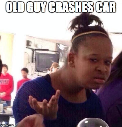 Black Girl Wat | OLD GUY CRASHES CAR | image tagged in memes,black girl wat | made w/ Imgflip meme maker