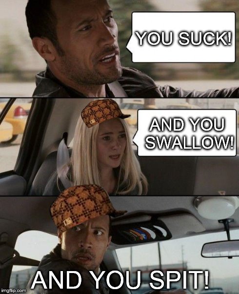 The Rock Driving | YOU SUCK! AND YOU SWALLOW! AND YOU SPIT! | image tagged in memes,the rock driving,scumbag | made w/ Imgflip meme maker