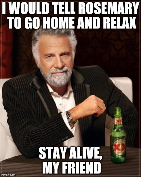 The Most Interesting Man In The World | I WOULD TELL ROSEMARY TO GO HOME AND RELAX STAY ALIVE, MY FRIEND | image tagged in memes,the most interesting man in the world | made w/ Imgflip meme maker