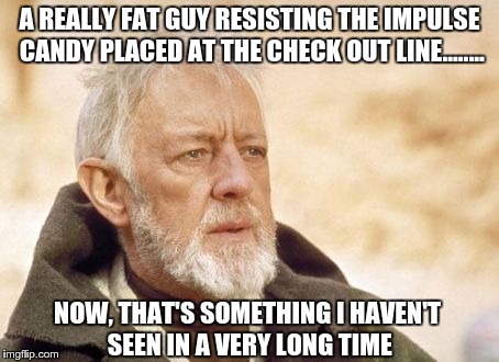 Obi Wan Kenobi | A REALLY FAT GUY RESISTING THE IMPULSE CANDY PLACED AT THE CHECK OUT LINE........ NOW, THAT'S SOMETHING I HAVEN'T SEEN IN A VERY LONG TIME | image tagged in memes,obi wan kenobi | made w/ Imgflip meme maker