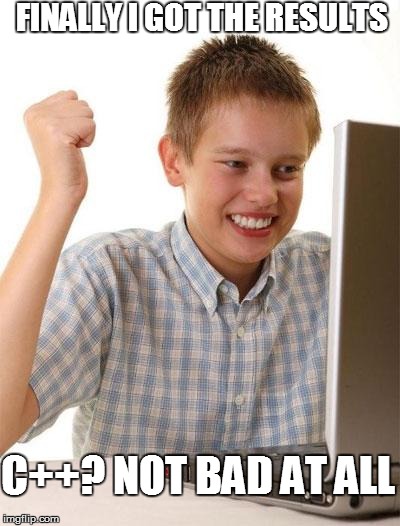 First Day On The Internet Kid | FINALLY I GOT THE RESULTS C++? NOT BAD AT ALL | image tagged in memes,first day on the internet kid | made w/ Imgflip meme maker