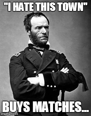 General Sherman | "I HATE THIS TOWN" BUYS MATCHES... | image tagged in general sherman | made w/ Imgflip meme maker