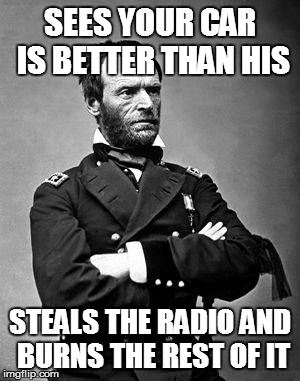 General Sherman | SEES YOUR CAR IS BETTER THAN HIS STEALS THE RADIO AND BURNS THE REST OF IT | image tagged in general sherman | made w/ Imgflip meme maker