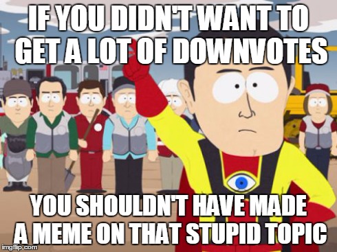 Some people... | IF YOU DIDN'T WANT TO GET A LOT OF DOWNVOTES YOU SHOULDN'T HAVE MADE A MEME ON THAT STUPID TOPIC | image tagged in memes,captain hindsight | made w/ Imgflip meme maker