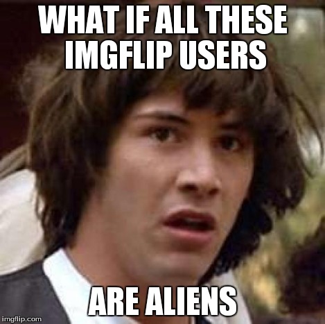 Conspiracy Keanu Meme | WHAT IF ALL THESE IMGFLIP USERS ARE ALIENS | image tagged in memes,conspiracy keanu | made w/ Imgflip meme maker