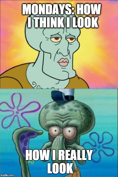 Squidward Meme | MONDAYS: HOW I THINK I LOOK HOW I REALLY LOOK | image tagged in memes,squidward | made w/ Imgflip meme maker