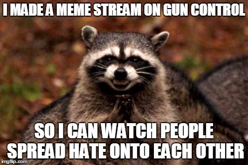 Link in the comments... | I MADE A MEME STREAM ON GUN CONTROL SO I CAN WATCH PEOPLE SPREAD HATE ONTO EACH OTHER | image tagged in memes,evil plotting raccoon,gun control | made w/ Imgflip meme maker