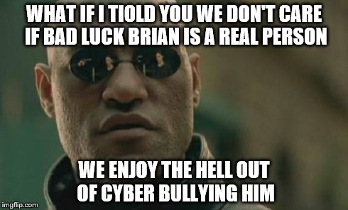 Matrix Morpheus | WHAT IF I TIOLD YOU WE DON'T CARE IF BAD LUCK BRIAN IS A REAL PERSON WE ENJOY THE HELL OUT OF CYBER BULLYING HIM | image tagged in memes,matrix morpheus | made w/ Imgflip meme maker