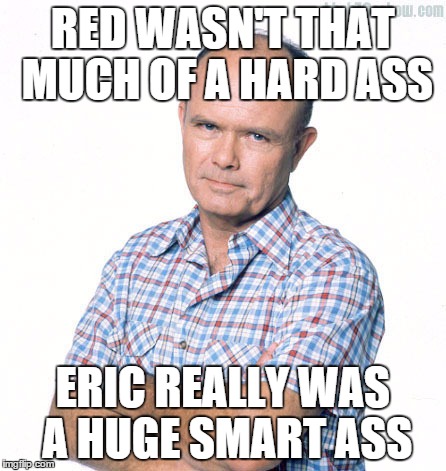 i realized this after re watching the show as an adult | RED WASN'T THAT MUCH OF A HARD ASS ERIC REALLY WAS A HUGE SMART ASS | image tagged in funny,tv show | made w/ Imgflip meme maker