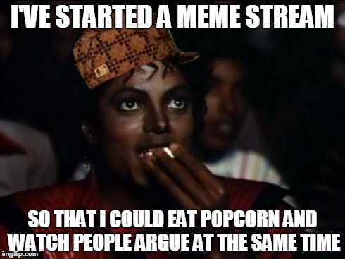 I know - I'm a scumbag | I'VE STARTED A MEME STREAM SO THAT I COULD EAT POPCORN AND WATCH PEOPLE ARGUE AT THE SAME TIME | image tagged in memes,michael jackson popcorn,scumbag | made w/ Imgflip meme maker