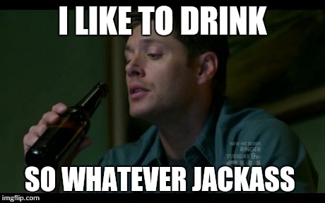 I LIKE TO DRINK SO WHATEVER JACKASS | image tagged in dean winchester | made w/ Imgflip meme maker