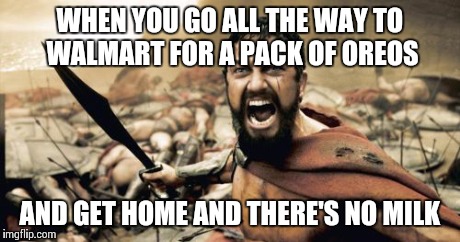 Sparta Leonidas | WHEN YOU GO ALL THE WAY TO WALMART FOR A PACK OF OREOS AND GET HOME AND THERE'S NO MILK | image tagged in memes,sparta leonidas | made w/ Imgflip meme maker