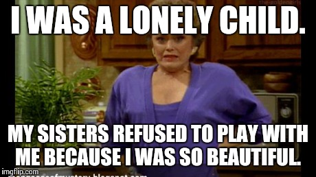I WAS A LONELY CHILD. MY SISTERS REFUSED TO PLAY WITH ME BECAUSE I WAS SO BEAUTIFUL. | image tagged in blanche | made w/ Imgflip meme maker