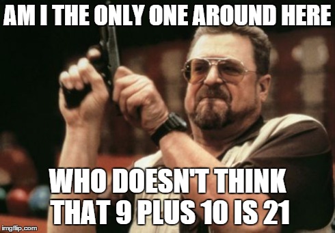 Am I The Only One Around Here | AM I THE ONLY ONE AROUND HERE WHO DOESN'T THINK THAT 9 PLUS 10 IS 21 | image tagged in memes,am i the only one around here | made w/ Imgflip meme maker