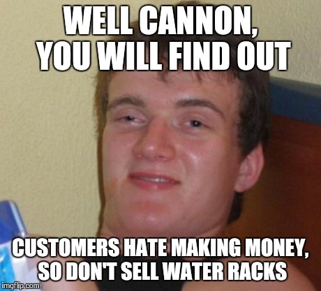 10 Guy Meme | WELL CANNON, YOU WILL FIND OUT CUSTOMERS HATE MAKING MONEY, SO DON'T SELL WATER RACKS | image tagged in memes,10 guy | made w/ Imgflip meme maker