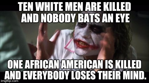 I really don't understand this aspect of life. | TEN WHITE MEN ARE KILLED AND NOBODY BATS AN EYE ONE AFRICAN AMERICAN IS KILLED AND EVERYBODY LOSES THEIR MIND. | image tagged in memes,and everybody loses their minds | made w/ Imgflip meme maker