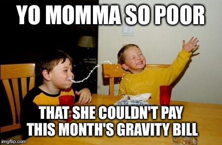 Someday… | YO MOMMA SO POOR THAT SHE COULDN'T PAY THIS MONTH'S GRAVITY BILL | image tagged in memes,yo mamas so fat | made w/ Imgflip meme maker