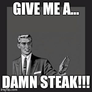Kill Yourself Guy | GIVE ME A... DAMN STEAK!!! | image tagged in memes,kill yourself guy | made w/ Imgflip meme maker