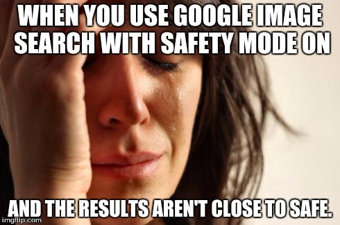 First World Problems | WHEN YOU USE GOOGLE IMAGE SEARCH WITH SAFETY MODE ON AND THE RESULTS AREN'T CLOSE TO SAFE. | image tagged in memes,first world problems | made w/ Imgflip meme maker