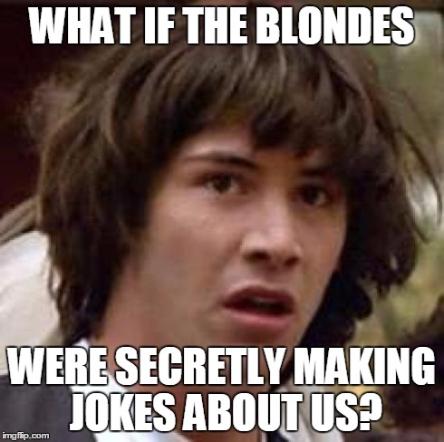 Conspiracy Keanu Meme | WHAT IF THE BLONDES WERE SECRETLY MAKING JOKES ABOUT US? | image tagged in memes,conspiracy keanu | made w/ Imgflip meme maker